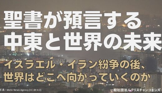 聖書の終末預言が語る中東と世界の未来 ― イスラエル・イラン紛争の後、世界はどこへ向かっていくのか？